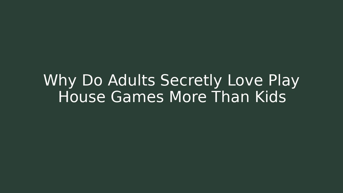 Why Do Adults Secretly Love Play House Games More Than Kids