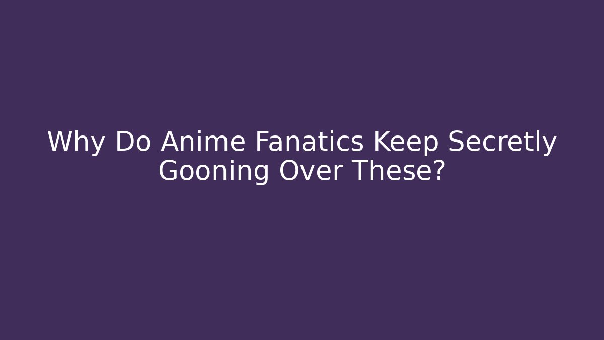 Why Do Anime Fanatics Keep Secretly Gooning Over These? - Critter Realm