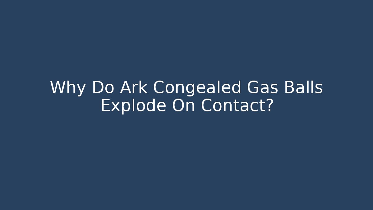 Why Do Ark Congealed Gas Balls Explode On Contact?