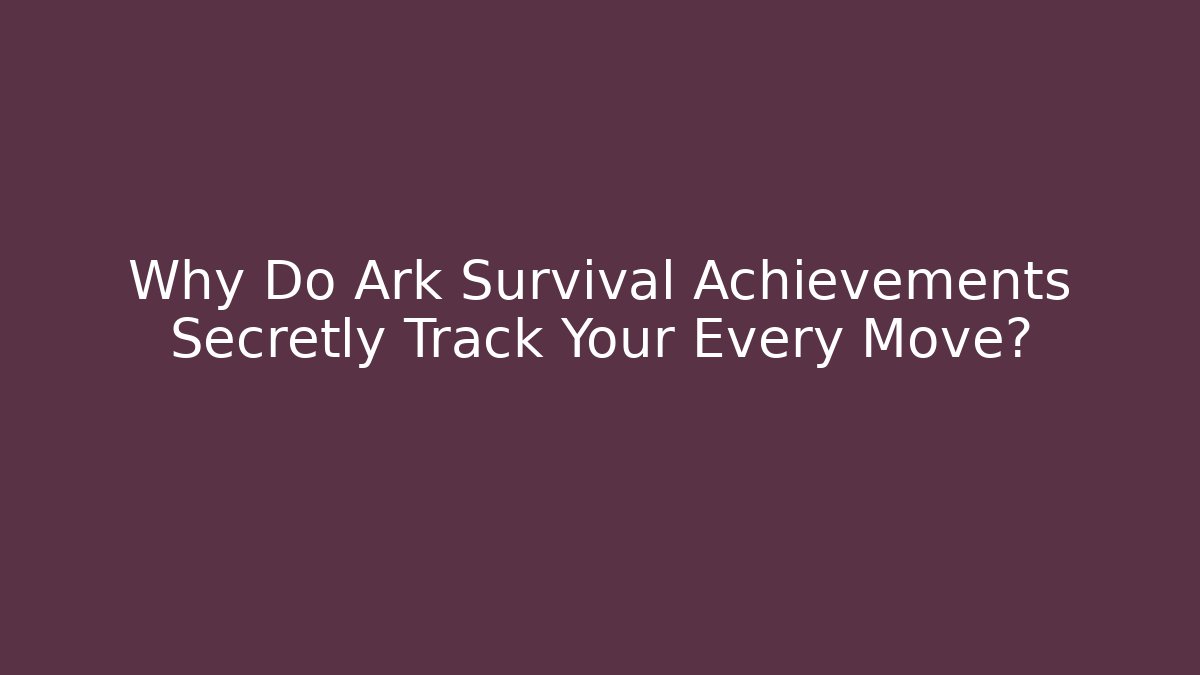 Why Do Ark Survival Achievements Secretly Track Your Every Move?