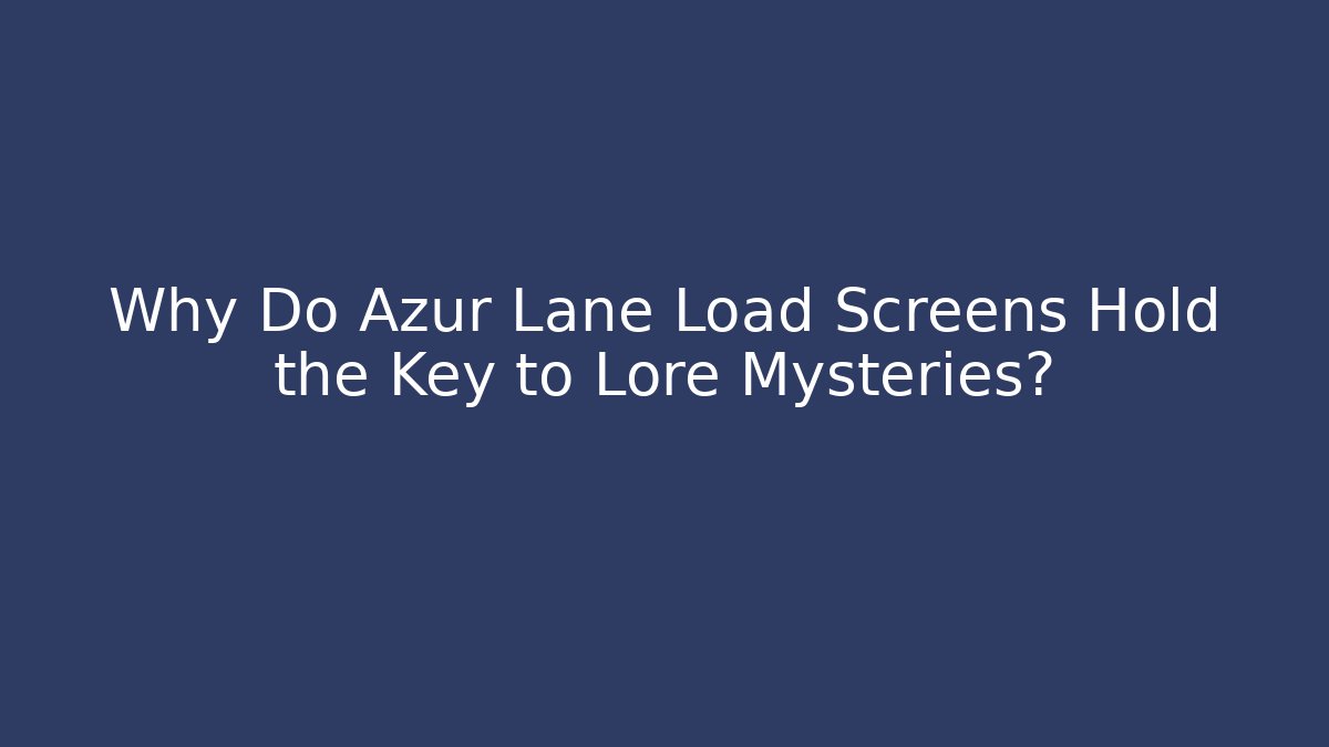 Why Do Azur Lane Load Screens Hold the Key to Lore Mysteries?