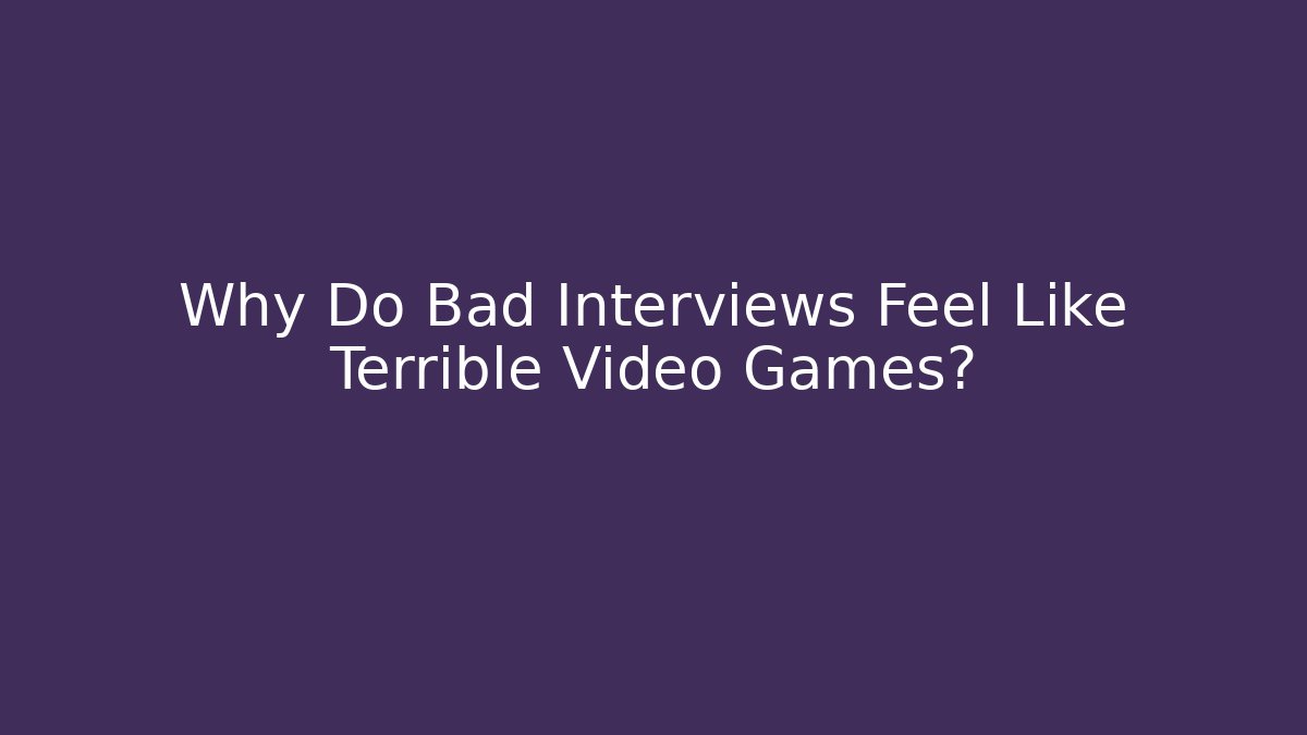 Why Do Bad Interviews Feel Like Terrible Video Games?