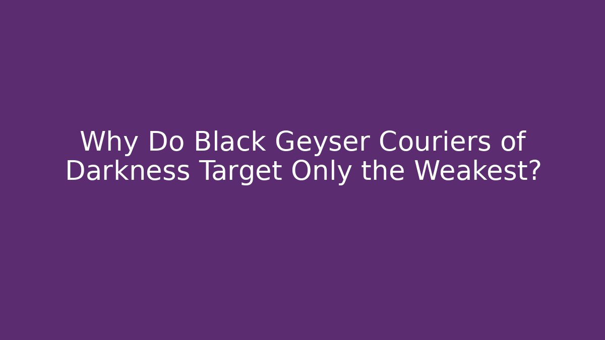 Why Do Black Geyser Couriers of Darkness Target Only the Weakest?