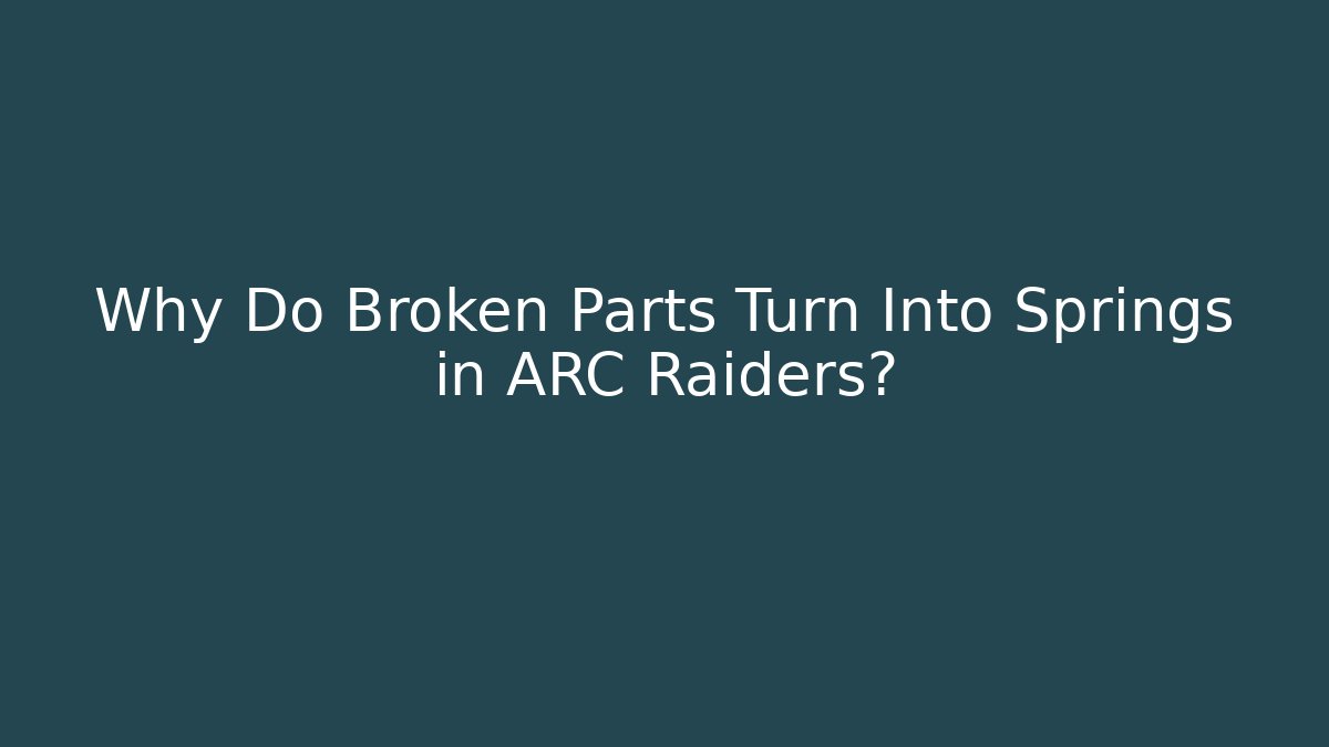 Why Do Broken Parts Turn Into Springs in ARC Raiders?