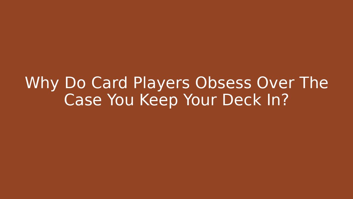 Why Do Card Players Obsess Over The Case You Keep Your Deck In?