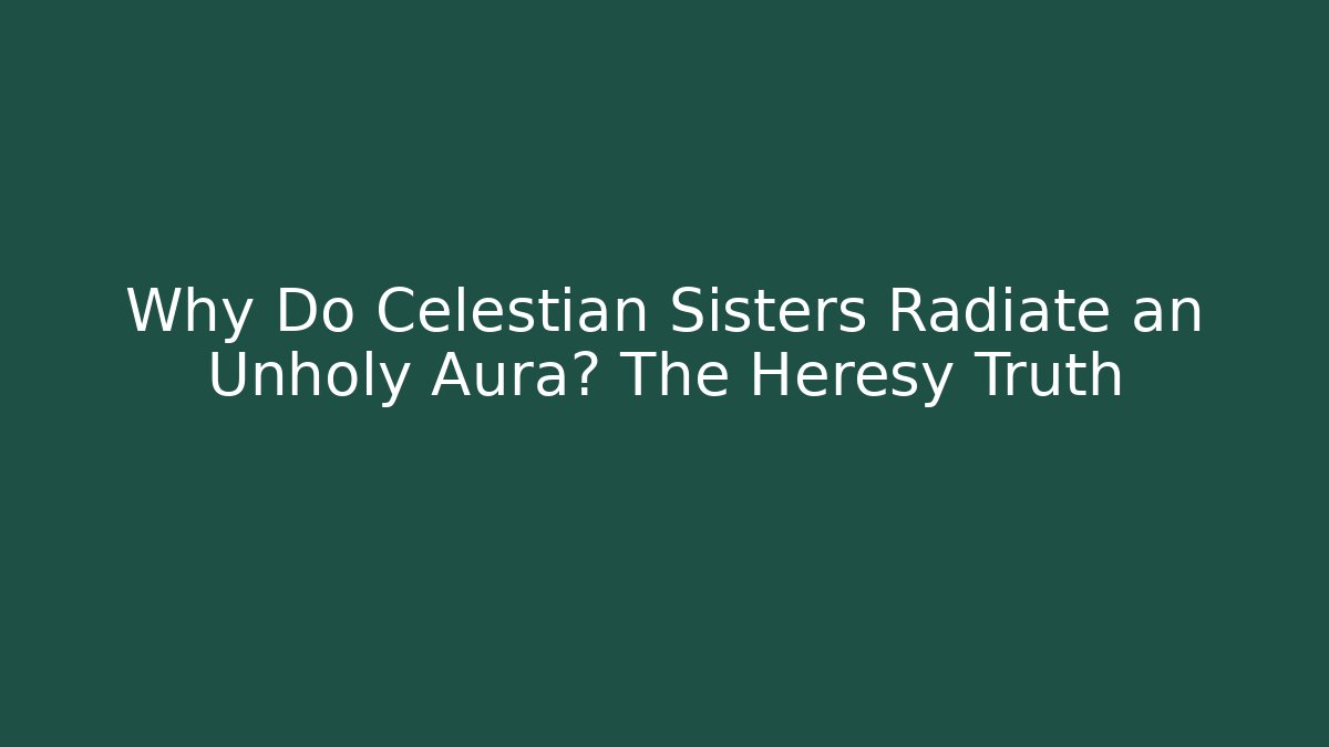 Why Do Celestian Sisters Radiate an Unholy Aura? The Heresy Truth - Critter Realm