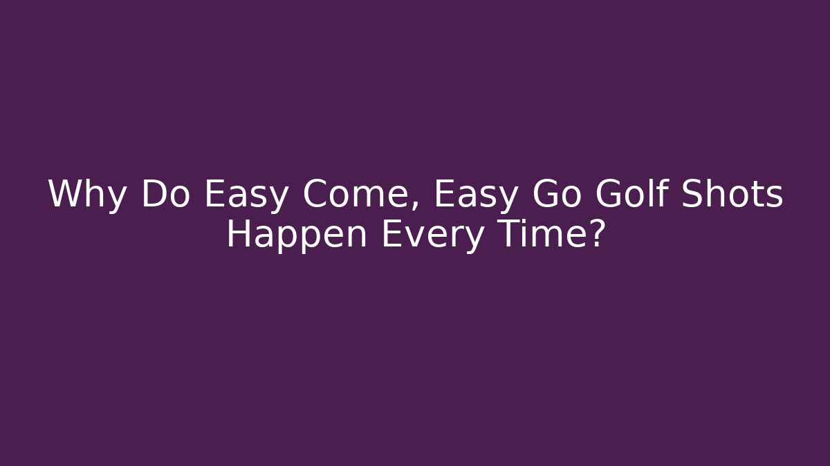 Why Do Easy Come, Easy Go Golf Shots Happen Every Time?