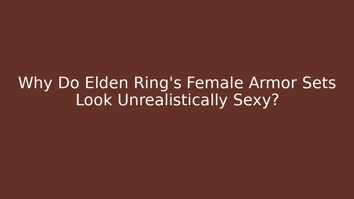 Why Do Elden Ring's Female Armor Sets Look Unrealistically Sexy?