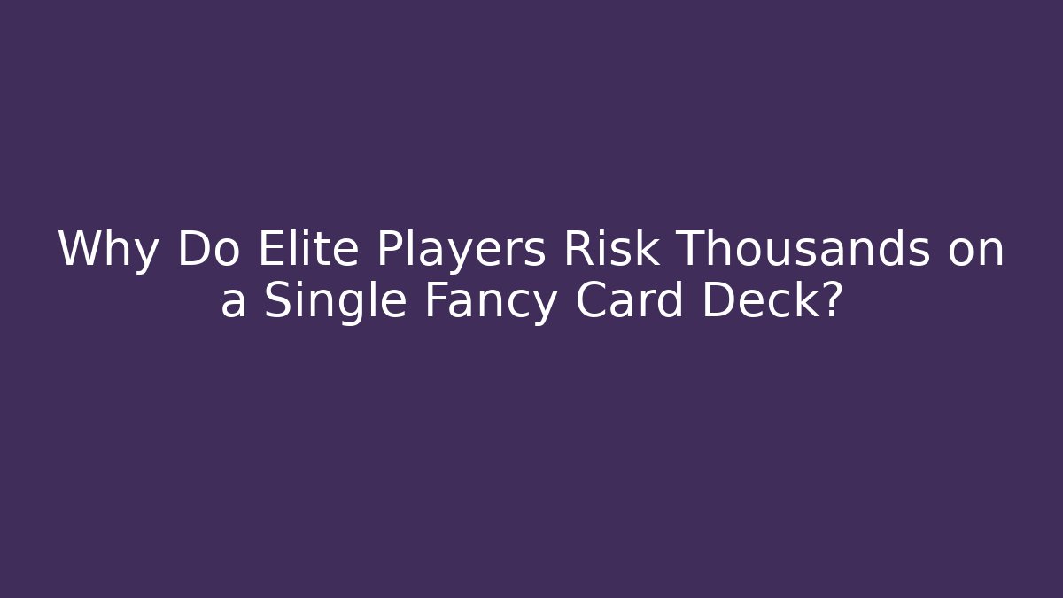 Why Do Elite Players Risk Thousands on a Single Fancy Card Deck?