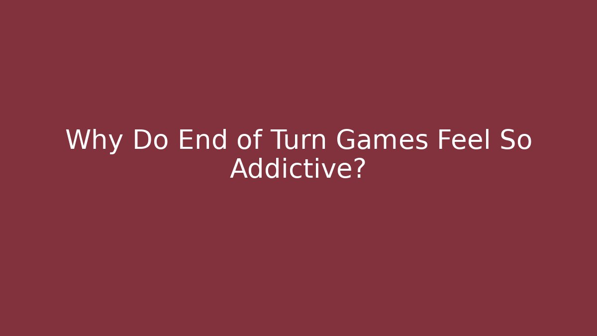 Why Do End of Turn Games Feel So Addictive?