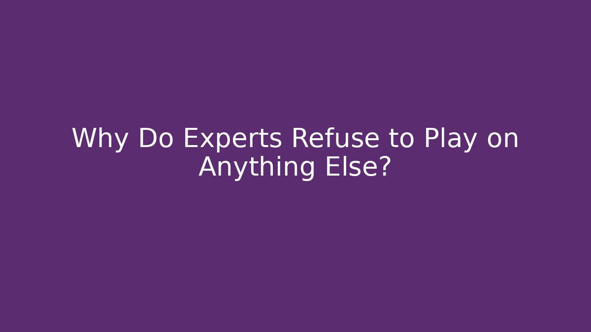 Why Do Experts Refuse to Play on Anything Else?