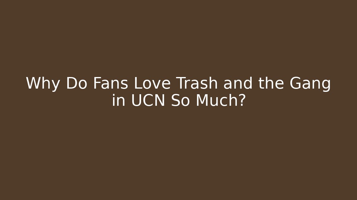 Why Do Fans Love Trash and the Gang in UCN So Much?