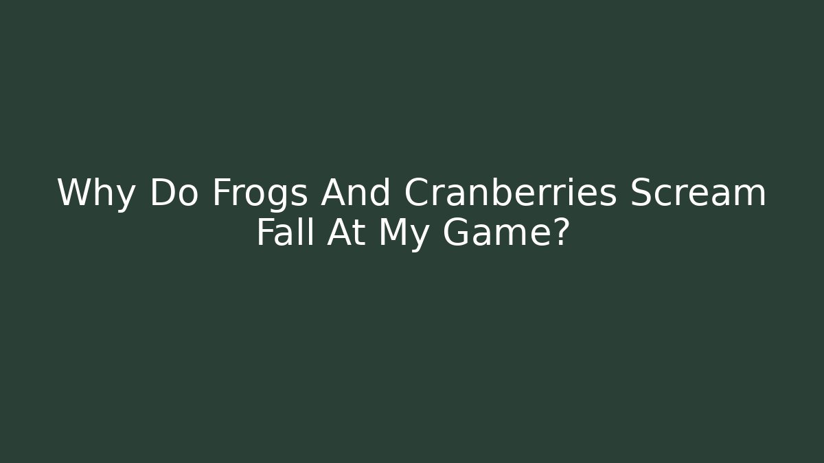 Why Do Frogs And Cranberries Scream Fall At My Game?