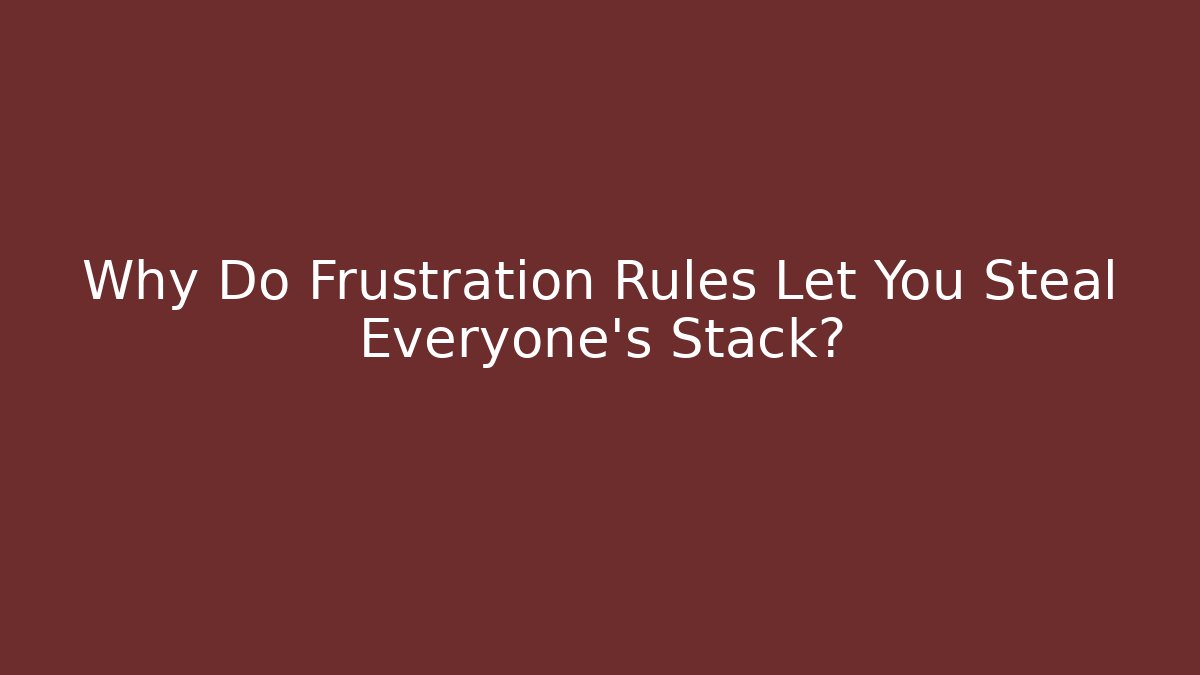 Why Do Frustration Rules Let You Steal Everyone’s Stack?