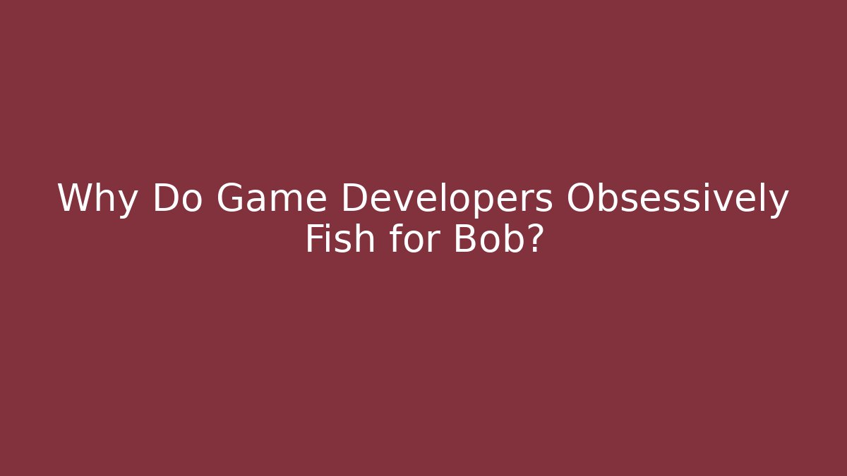 Why Do Game Developers Obsessively Fish for Bob?
