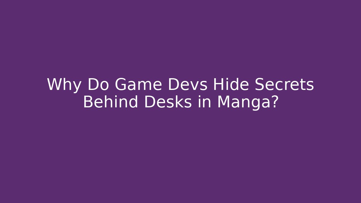 Why Do Game Devs Hide Secrets Behind Desks in Manga?