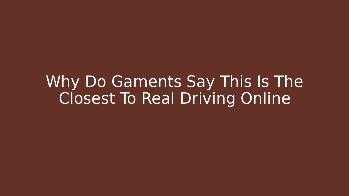 Why Do Gaments Say This Is The Closest To Real Driving Online