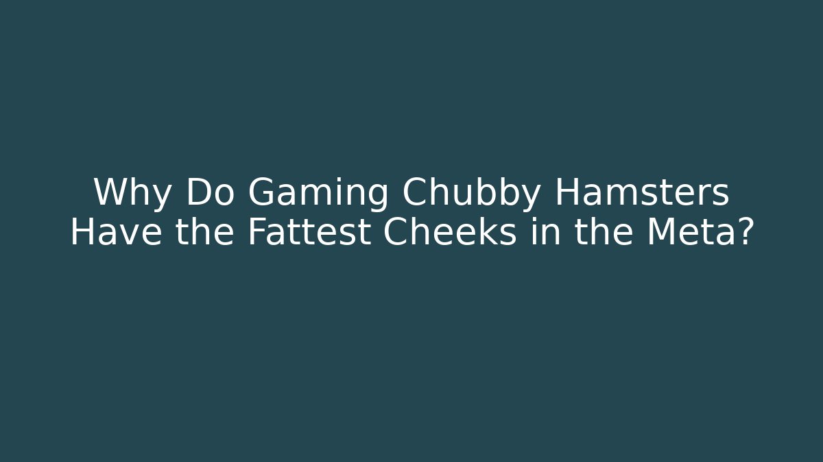 Why Do Gaming Chubby Hamsters Have the Fattest Cheeks in the Meta?