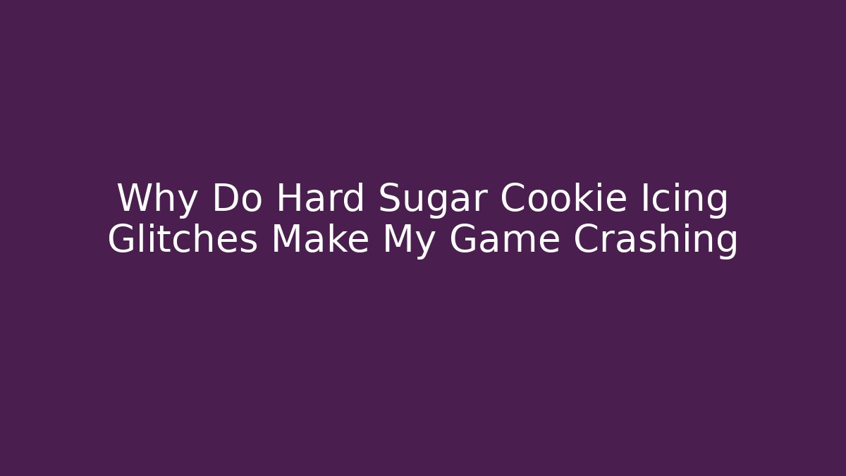 Why Do Hard Sugar Cookie Icing Glitches Make My Game Crashing