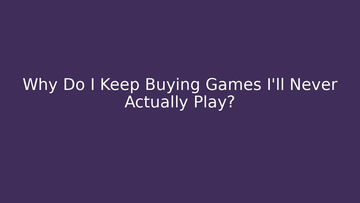 Why Do I Keep Buying Games I'll Never Actually Play? - Critter Realm