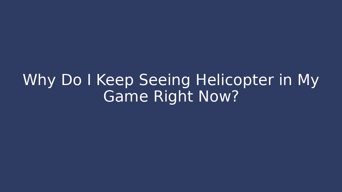 Why Do I Keep Seeing Helicopter in My Game Right Now?