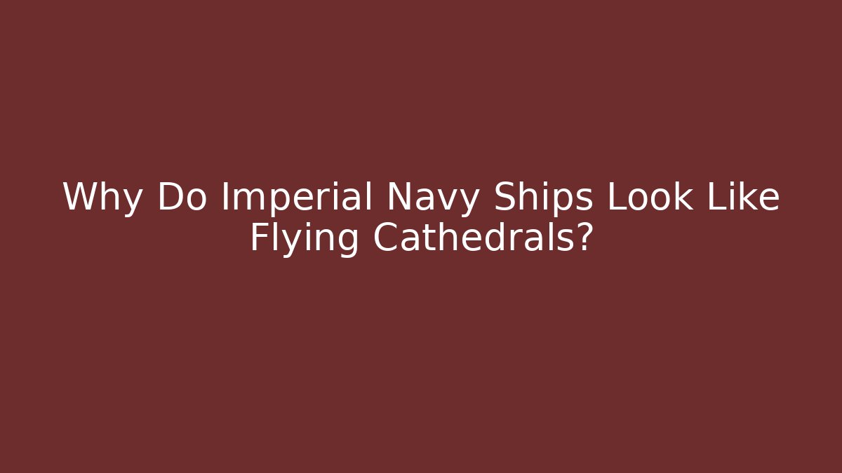 Why Do Imperial Navy Ships Look Like Flying Cathedrals?