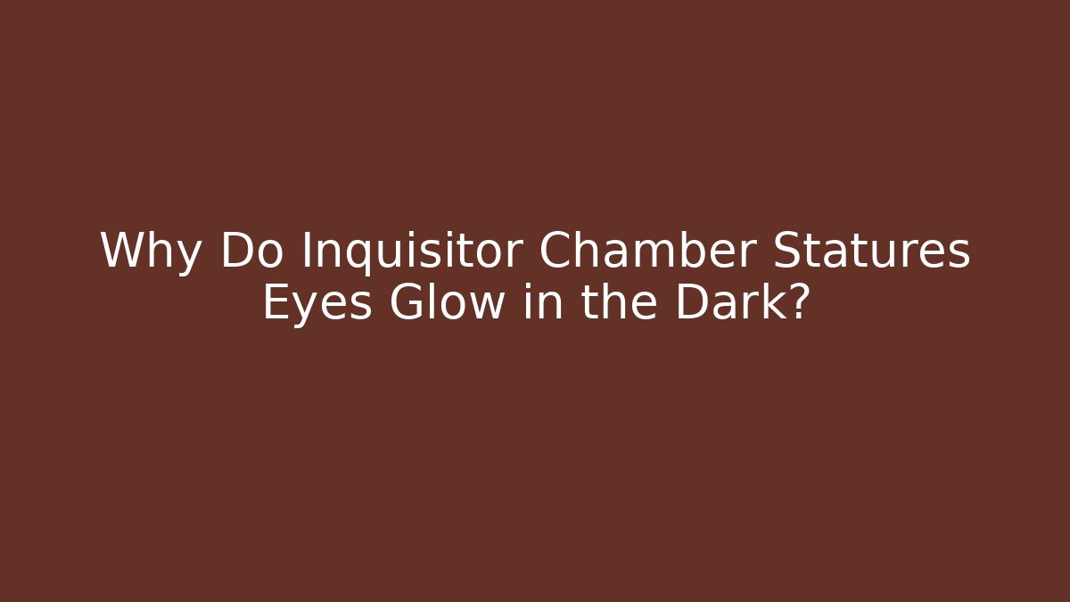 Why Do Inquisitor Chamber Statures Eyes Glow in the Dark?