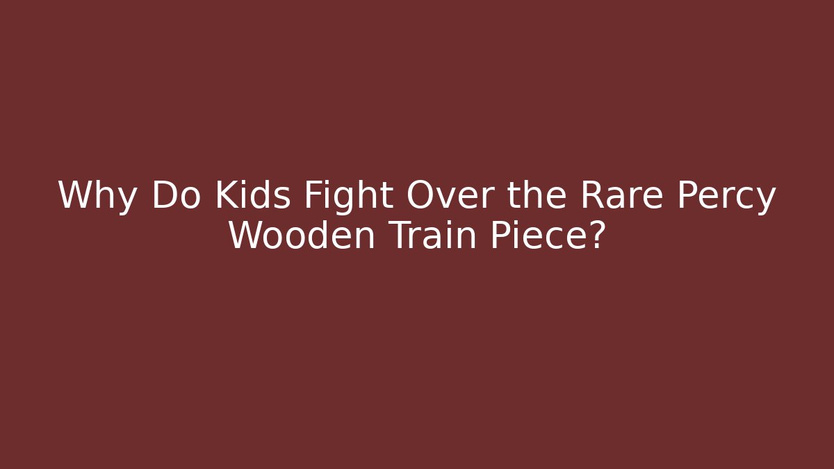 Why Do Kids Fight Over the Rare Percy Wooden Train Piece?