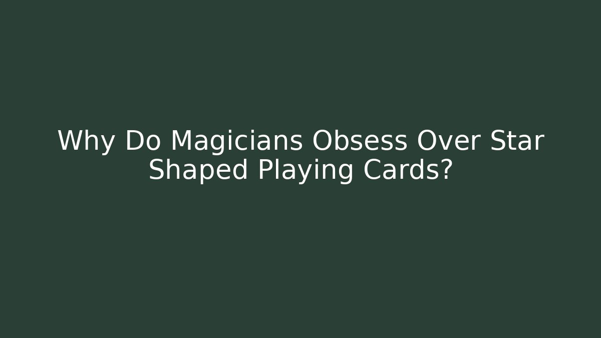 Why Do Magicians Obsess Over Star Shaped Playing Cards?