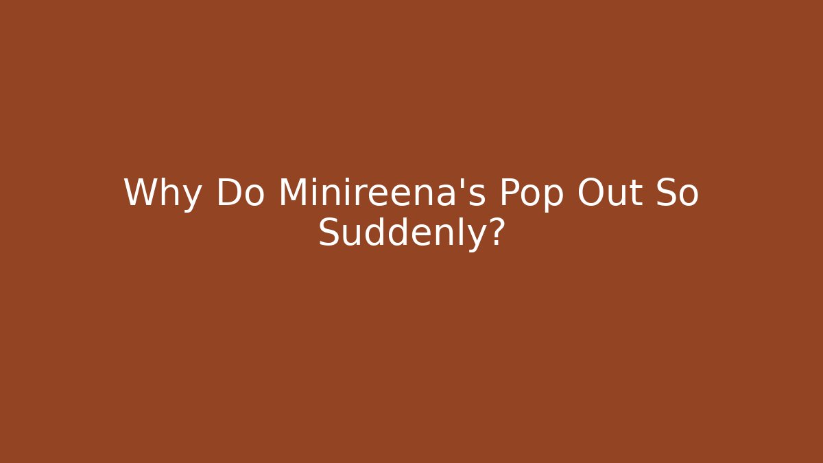 Why Do Minireena's Pop Out So Suddenly?