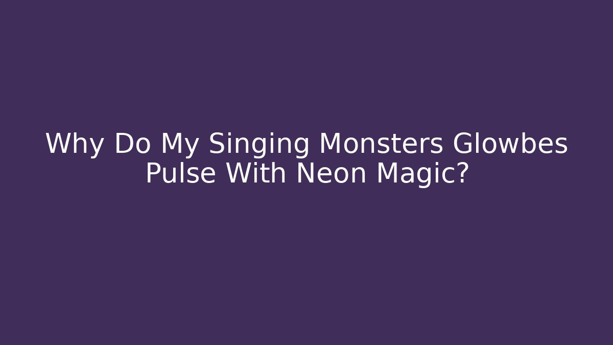 Why Do My Singing Monsters Glowbes Pulse With Neon Magic?