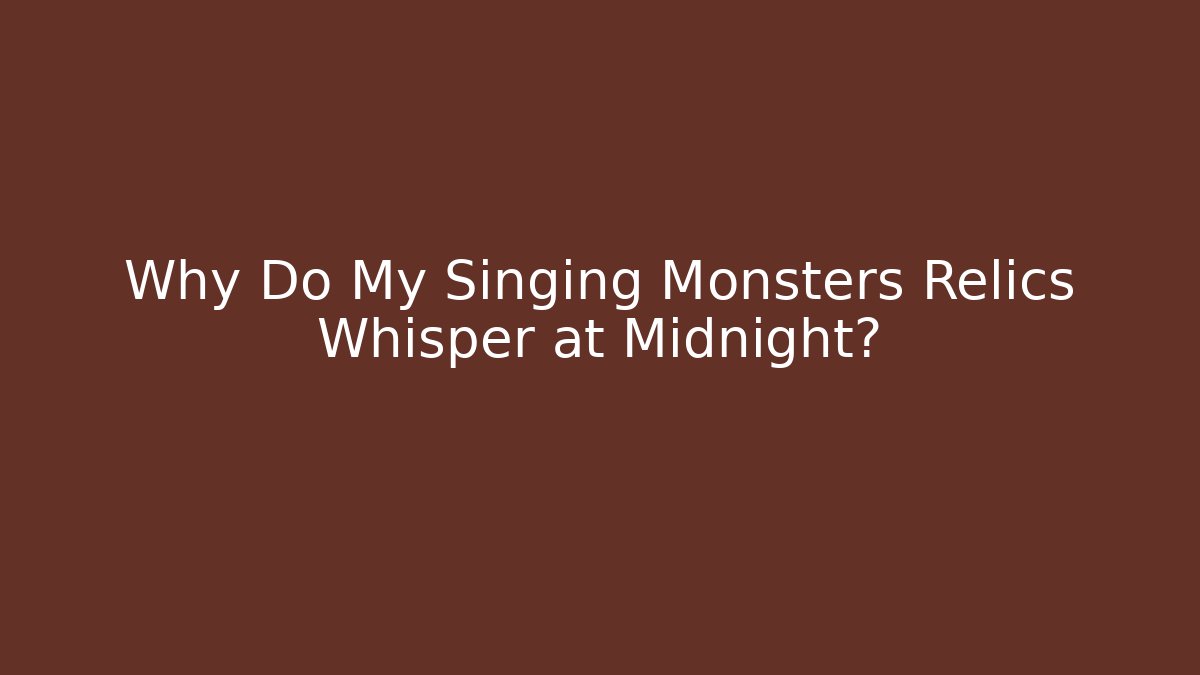 Why Do My Singing Monsters Relics Whisper at Midnight?