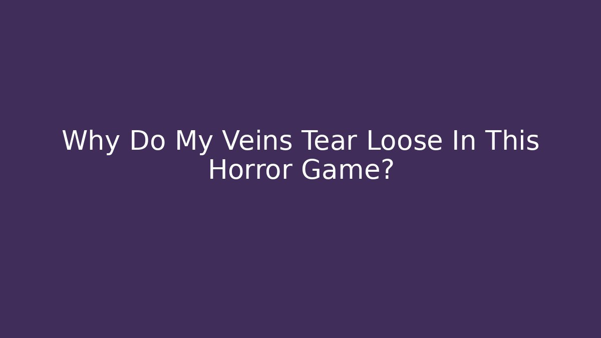 Why Do My Veins Tear Loose In This Horror Game?