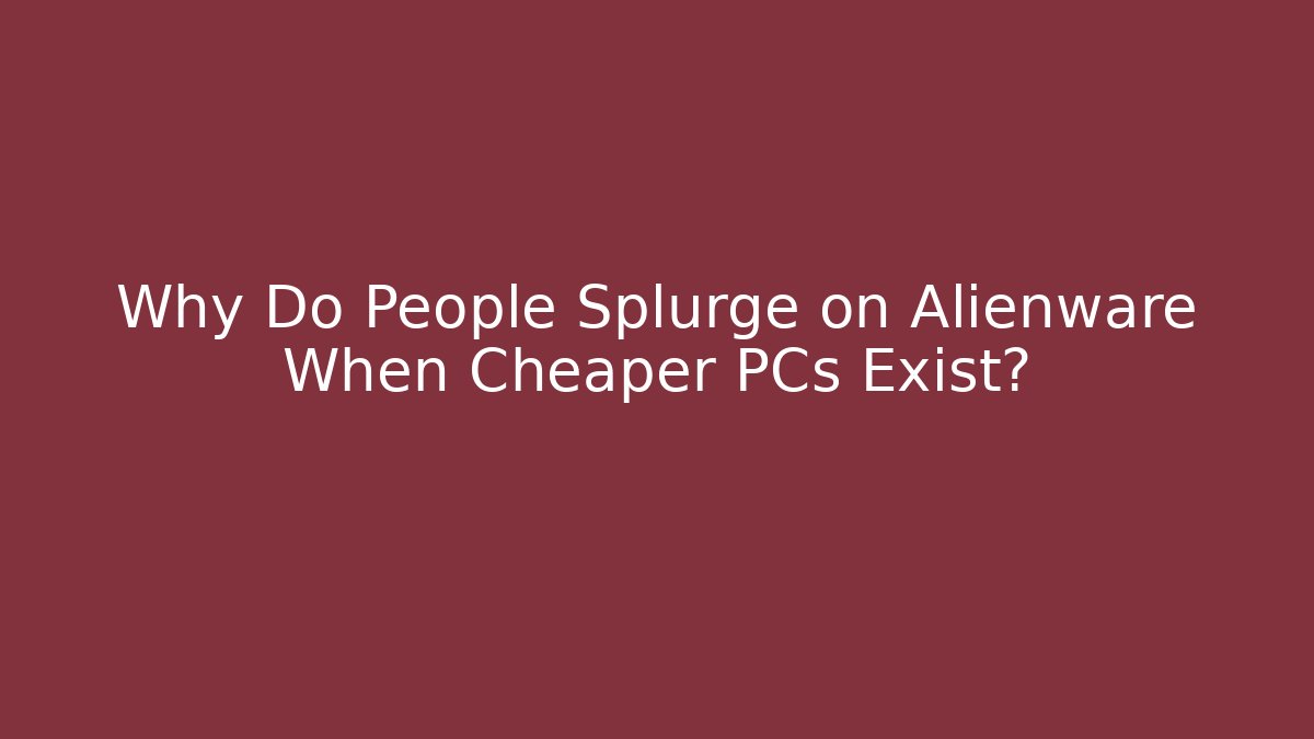 Why Do People Splurge on Alienware When Cheaper PCs Exist?