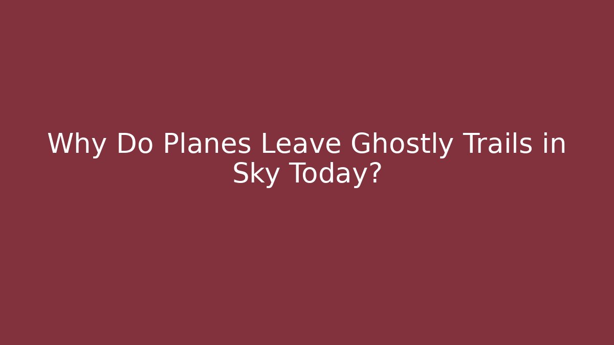 Why Do Planes Leave Ghostly Trails in Sky Today?