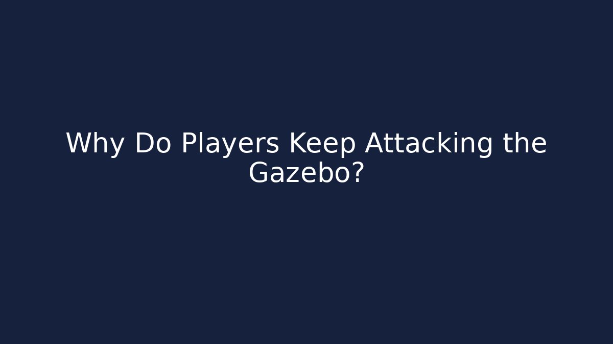 Why Do Players Keep Attacking the Gazebo?