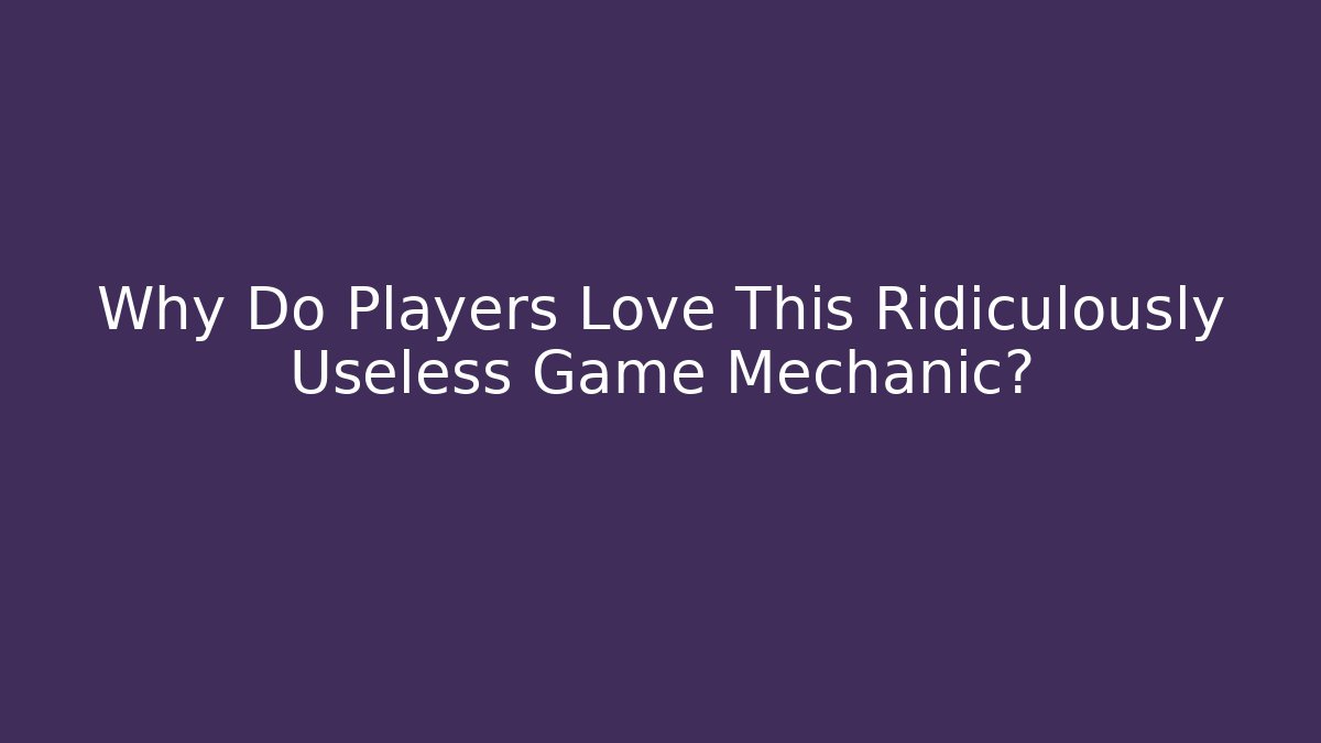 Why Do Players Love This Ridiculously Useless Game Mechanic?