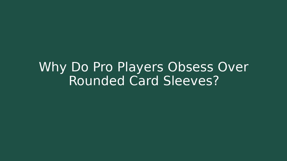 Why Do Pro Players Obsess Over Rounded Card Sleeves?