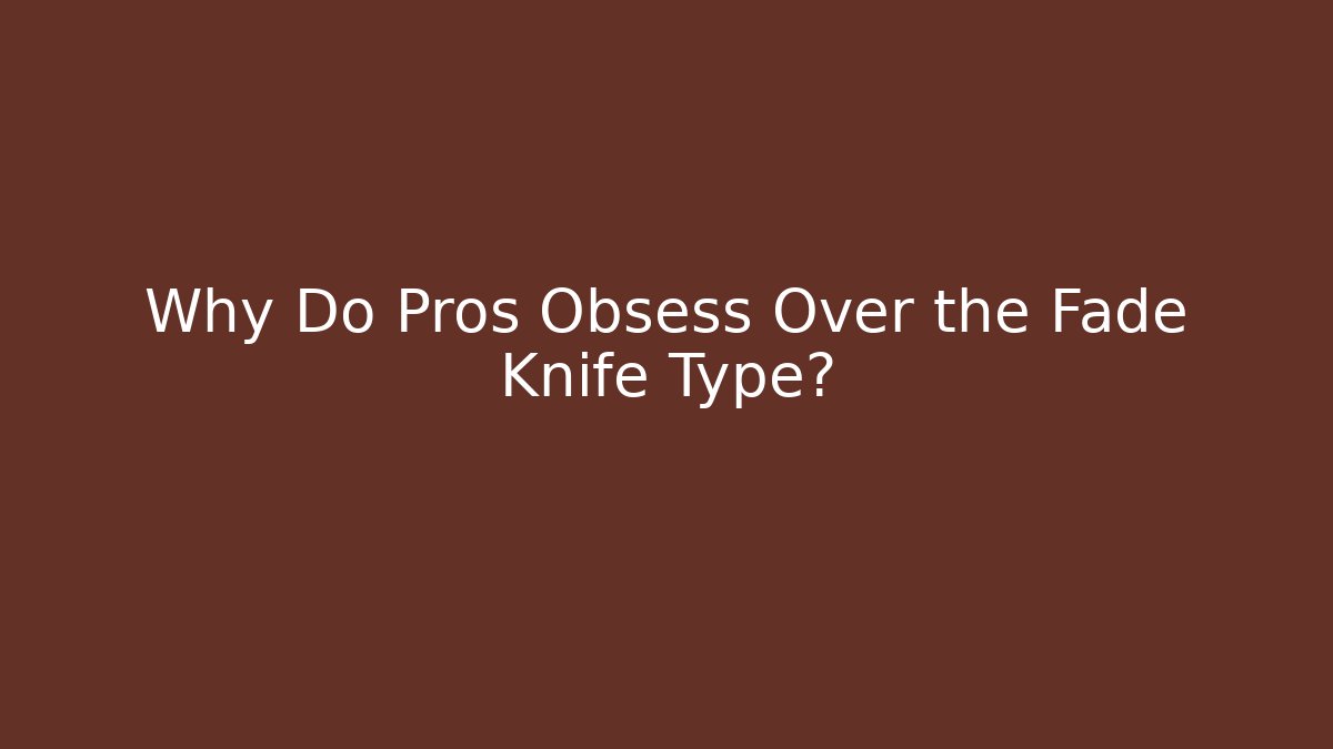Why Do Pros Obsess Over the Fade Knife Type?