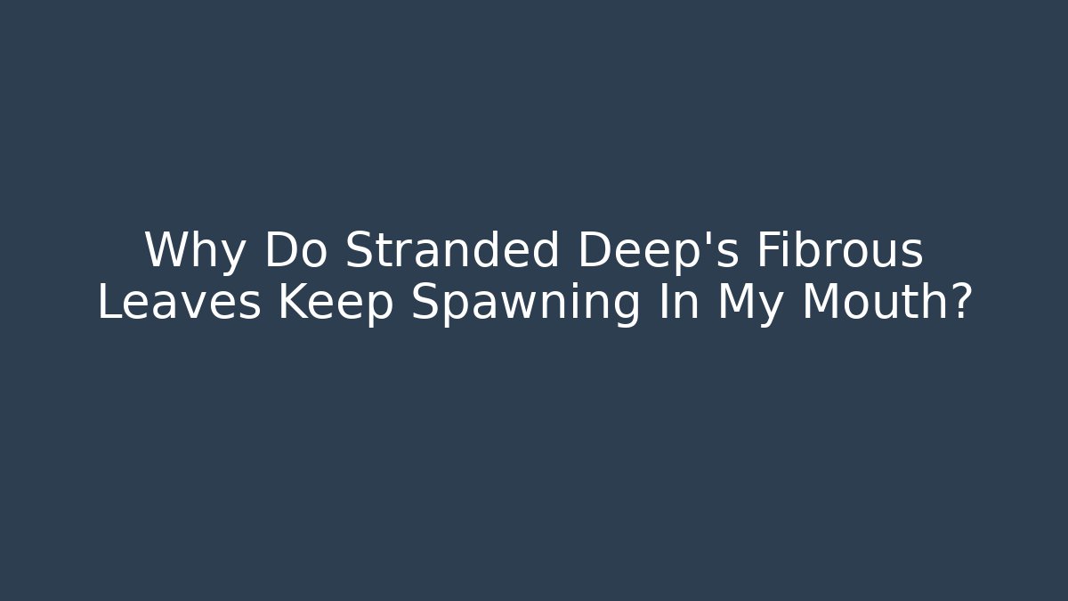 Why Do Stranded Deep's Fibrous Leaves Keep Spawning In My Mouth?