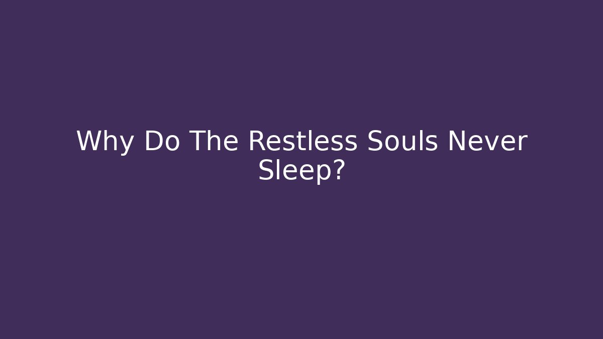 Why Do The Restless Souls Never Sleep?
