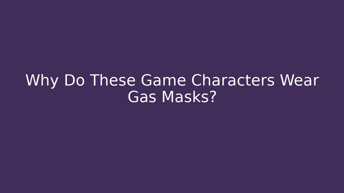 Why Do These Game Characters Wear Gas Masks?