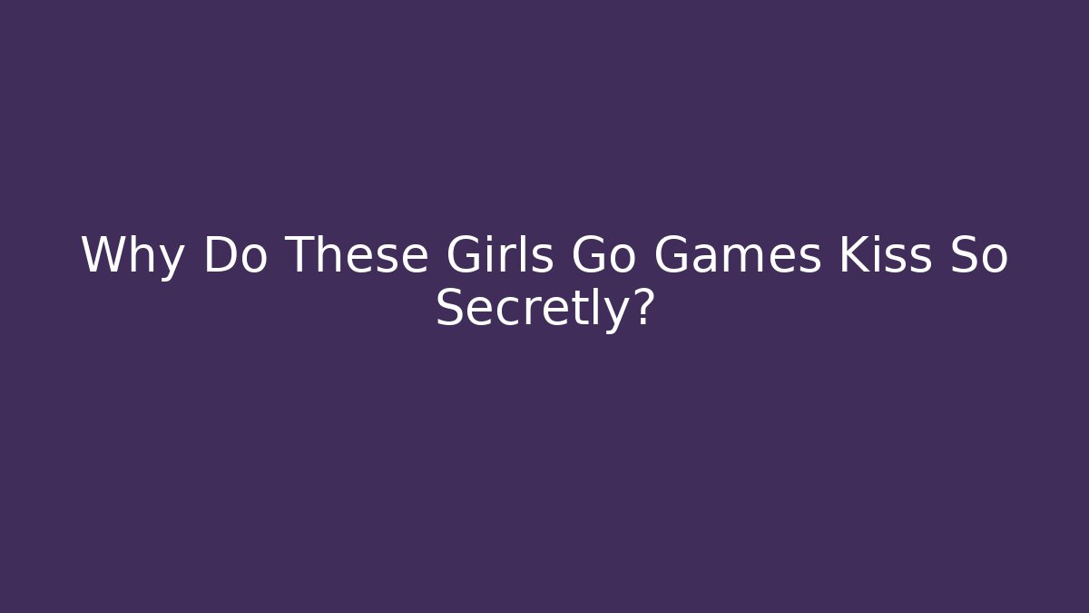 Why Do These Girls Go Games Kiss So Secretly?