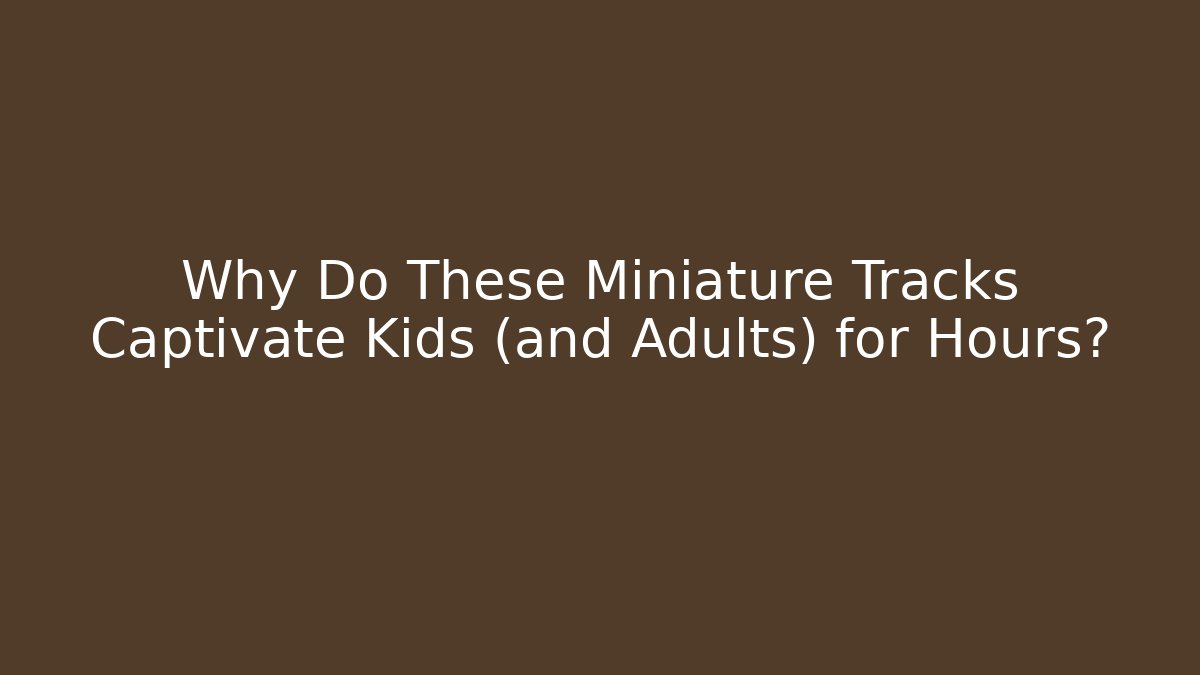 Why Do These Miniature Tracks Captivate Kids (and Adults) for Hours?
