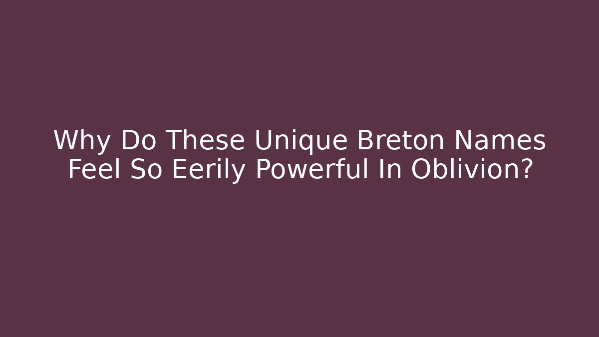 Why Do These Unique Breton Names Feel So Eerily Powerful In Oblivion?