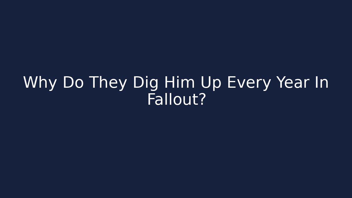 Why Do They Dig Him Up Every Year In Fallout?