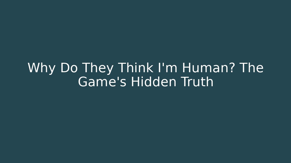 Why Do They Think I'm Human? The Game's Hidden Truth