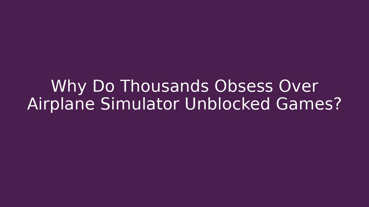 Why Do Thousands Obsess Over Airplane Simulator Unblocked Games?