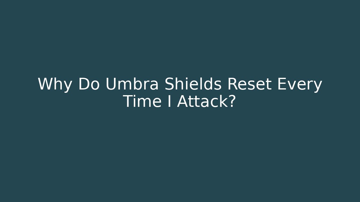 Why Do Umbra Shields Reset Every Time I Attack?