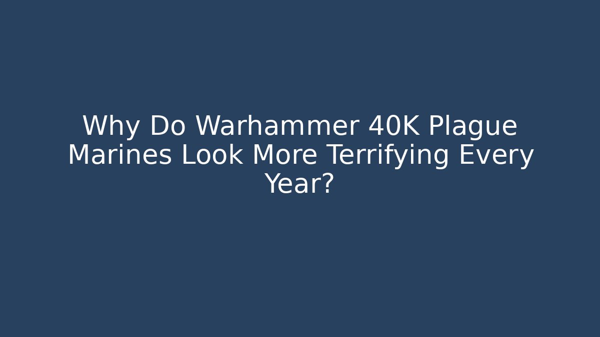 Why Do Warhammer 40K Plague Marines Look More Terrifying Every Year?